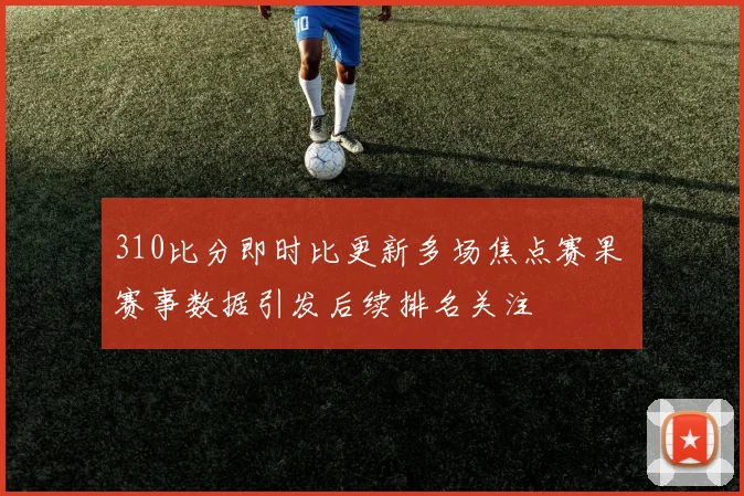 310比分即时比更新多场焦点赛果 赛事数据引发后续排名关注