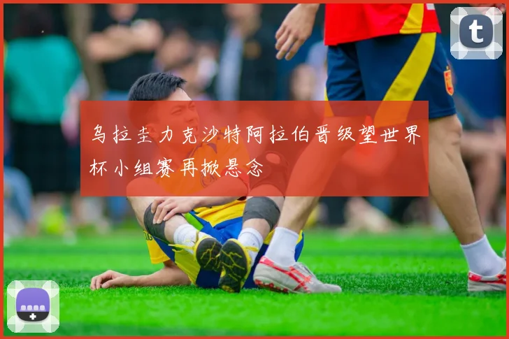 乌拉圭力克沙特阿拉伯晋级望世界杯小组赛再掀悬念
