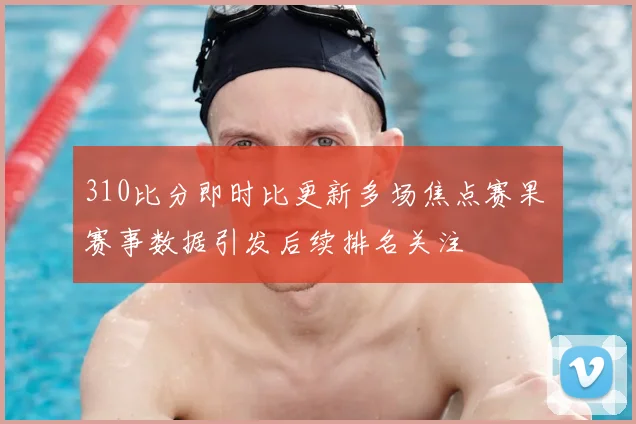 310比分即时比更新多场焦点赛果 赛事数据引发后续排名关注