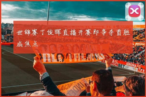世锦赛丁俊晖直播开赛即争夺首胜成焦点