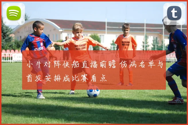 小牛对阵快船直播前瞻 伤病名单与首发安排成比赛看点