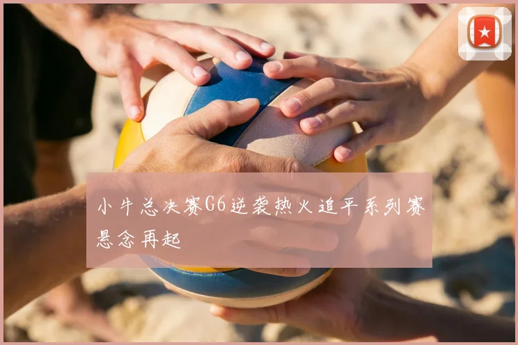 小牛总决赛G6逆袭热火追平系列赛悬念再起