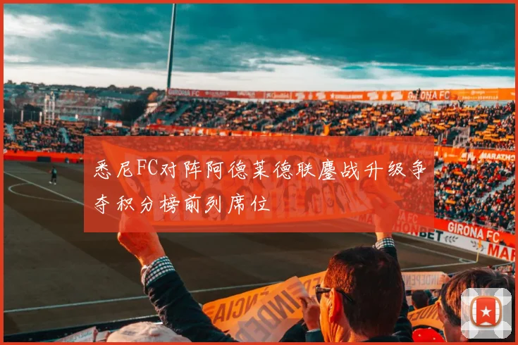 悉尼FC对阵阿德莱德联鏖战升级争夺积分榜前列席位