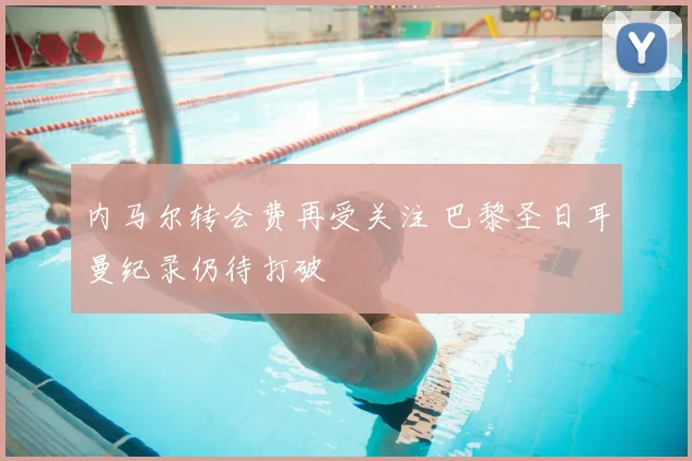 内马尔转会费再受关注 巴黎圣日耳曼纪录仍待打破