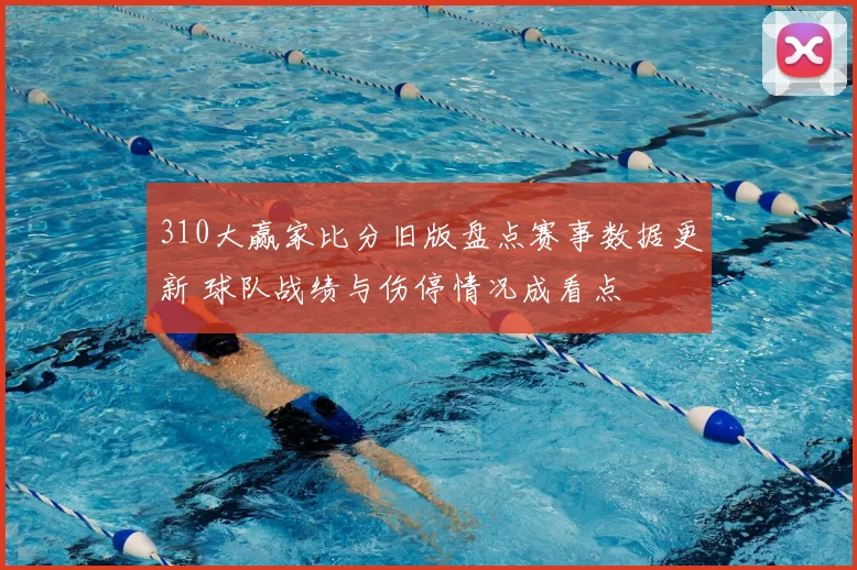 310大赢家比分旧版盘点赛事数据更新 球队战绩与伤停情况成看点