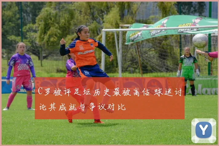 C罗被评足坛历史最被高估 球迷讨论其成就与争议对比