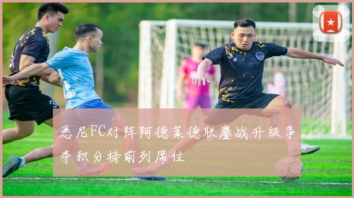 悉尼FC对阵阿德莱德联鏖战升级争夺积分榜前列席位